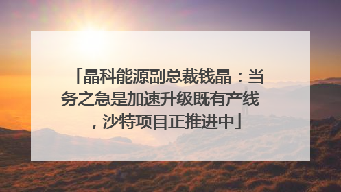 晶科能源副总裁钱晶：当务之急是加速升级既有产线，沙特项目正推进中