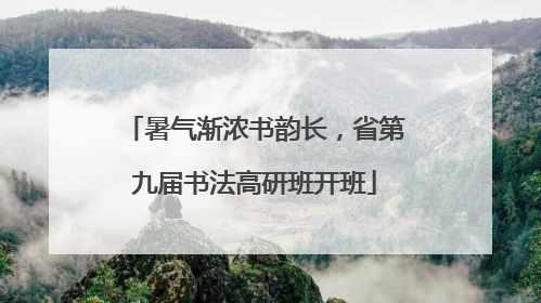 暑气渐浓书韵长，省第九届书法高研班开班