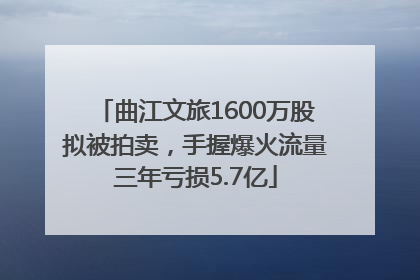 曲江文旅1600万股拟被拍卖，手握爆火流量三年亏损5.7亿
