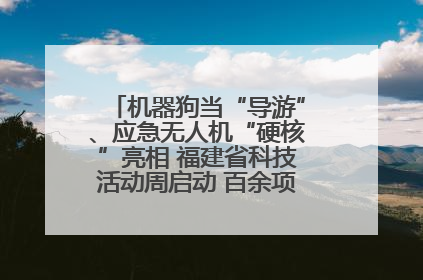 机器狗当“导游”、应急无人机“硬核”亮相 福建省科技活动周启动 百余项特色活动酷炫来袭
