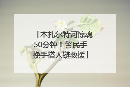 木扎尔特河惊魂50分钟！警民手挽手搭人链救援