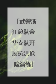 武警浙江总队金华支队开展抗洪抢险演练