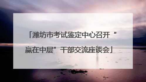 潍坊市考试鉴定中心召开“赢在中层”干部交流座谈会