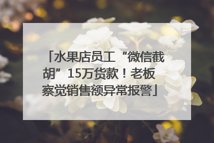 水果店员工“微信截胡”15万货款！老板察觉销售额异常报警