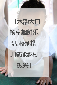 水韵大白畅享趣鲜乐活 校地携手赋能乡村振兴