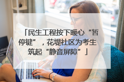 民生工程按下暖心“暂停键”，花堤社区为考生筑起“静音屏障”