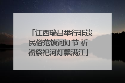 江西瑞昌举行非遗民俗范镇河灯节 祈福祭祀河灯飘满江