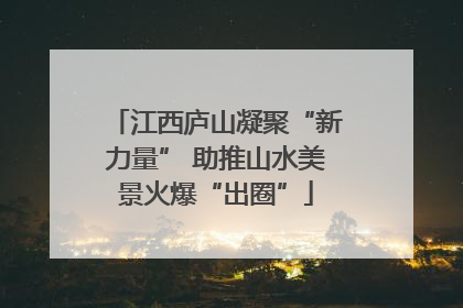 江西庐山凝聚“新力量” 助推山水美景火爆“出圈”