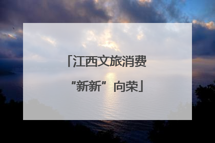江西文旅消费“新新”向荣