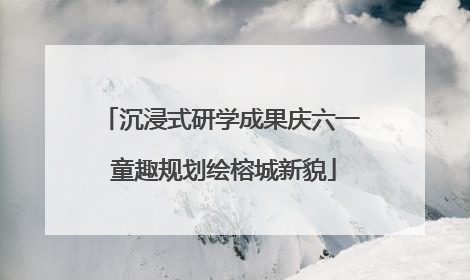沉浸式研学成果庆六一 童趣规划绘榕城新貌