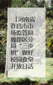 河南省许昌市市场监管局魏都区分局“三步棋”做好校园食堂开放日活动