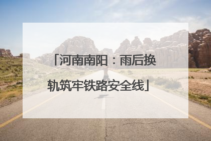 河南南阳：雨后换轨筑牢铁路安全线