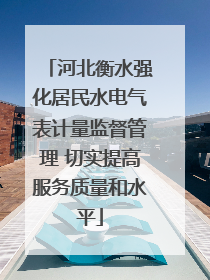 河北衡水强化居民水电气表计量监督管理 切实提高服务质量和水平