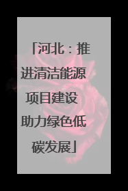 河北：推进清洁能源项目建设 助力绿色低碳发展