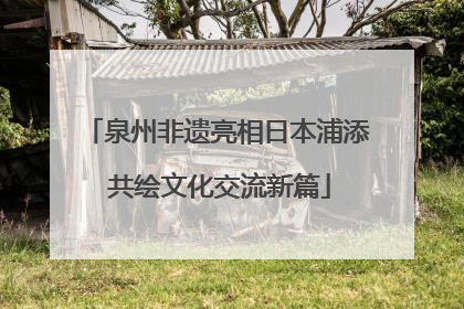 泉州非遗亮相日本浦添 共绘文化交流新篇
