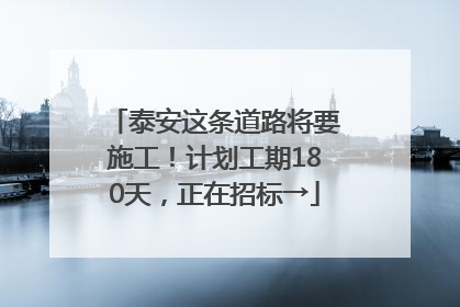 泰安这条道路将要施工！计划工期180天，正在招标→