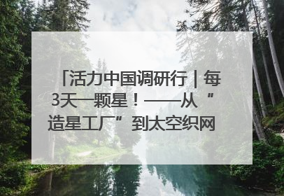 活力中国调研行｜每3天一颗星！——从“造星工厂”到太空织网的“银河速度”