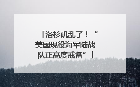 洛杉矶乱了！“美国现役海军陆战队正高度戒备”