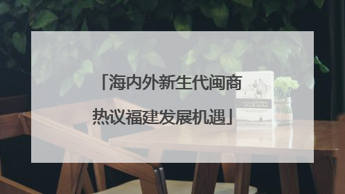 海内外新生代闽商热议福建发展机遇