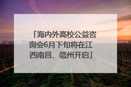 海内外高校公益咨询会6月下旬将在江西南昌、赣州开启