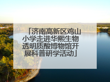 济南高新区鸡山小学走进华熙生物透明质酸博物馆开展科普研学活动