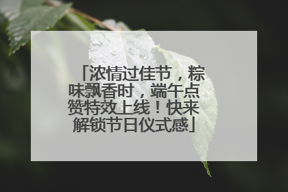 浓情过佳节,粽味飘香时,端午点赞特效上线!快来解锁节日仪式感