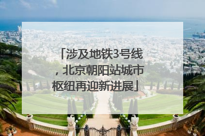 涉及地铁3号线，北京朝阳站城市枢纽再迎新进展