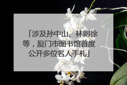 涉及孙中山、林则徐等，厦门市图书馆首度公开多位名人手札