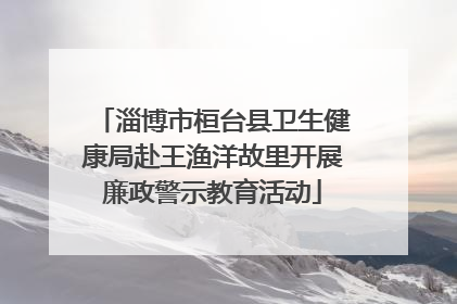 淄博市桓台县卫生健康局赴王渔洋故里开展廉政警示教育活动