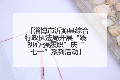 淄博市沂源县综合行政执法局开展“践初心·强履职”庆“七一”系列活动
