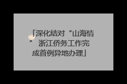 深化结对“山海情” 浙江侨务工作完成首例异地办理