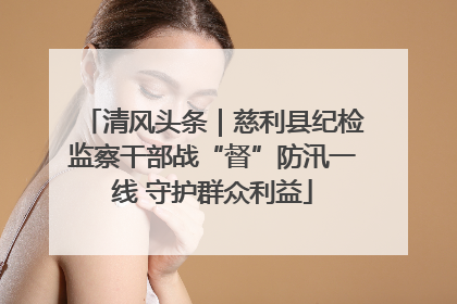 清风头条｜慈利县纪检监察干部战“督”防汛一线 守护群众利益