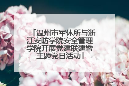 温州市军休所与浙江安防学院安全管理学院开展党建联建暨主题党日活动