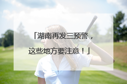 湖南再发三预警，这些地方要注意！