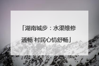 湖南城步：水渠维修通畅 村民心情舒畅