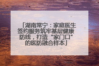 湖南常宁：家庭医生签约服务筑牢基层健康防线，打造“家门口”的医防融合样本