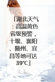 湖北天气：高温黄色省级预警，十堰、襄阳、随州、宜昌等地可达39℃