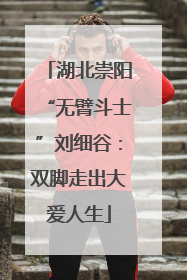 湖北崇阳“无臂斗士”刘细谷：双脚走出大爱人生