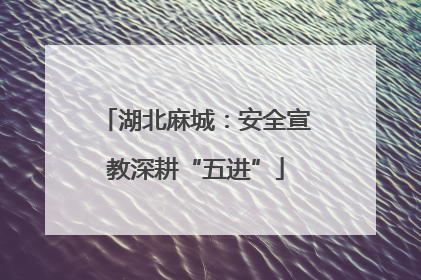 湖北麻城：安全宣教深耕“五进”
