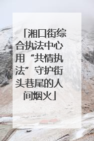 湘口街综合执法中心用“共情执法”守护街头巷尾的人间烟火