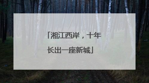 湘江西岸，十年长出一座新城