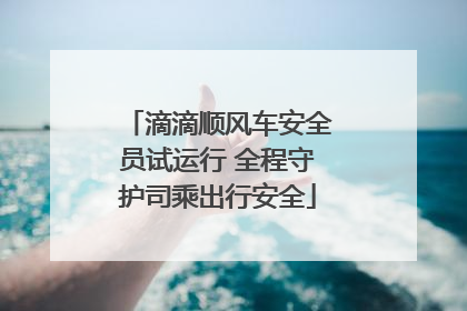 滴滴顺风车安全员试运行 全程守护司乘出行安全