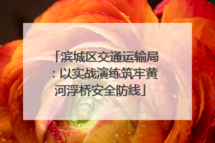滨城区交通运输局：以实战演练筑牢黄河浮桥安全防线