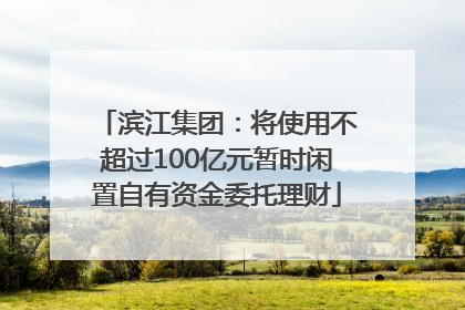 滨江集团：将使用不超过100亿元暂时闲置自有资金委托理财