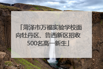 菏泽市万福实验学校面向牡丹区、鲁西新区招收500名高一新生
