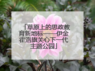 草原上的思政教育新地标——伊金霍洛旗关心下一代主题公园