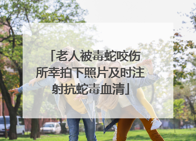 老人被毒蛇咬伤 所幸拍下照片及时注射抗蛇毒血清