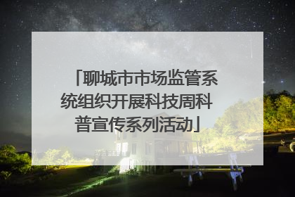 聊城市市场监管系统组织开展科技周科普宣传系列活动