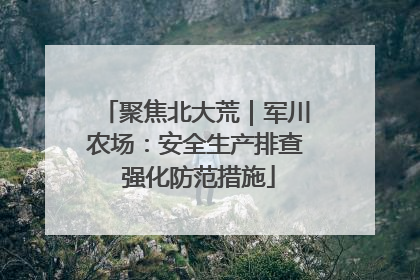 聚焦北大荒｜军川农场：安全生产排查 强化防范措施