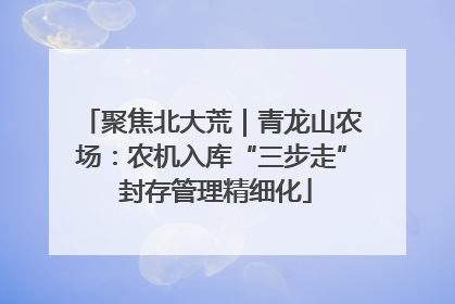 聚焦北大荒｜青龙山农场：农机入库“三步走” 封存管理精细化